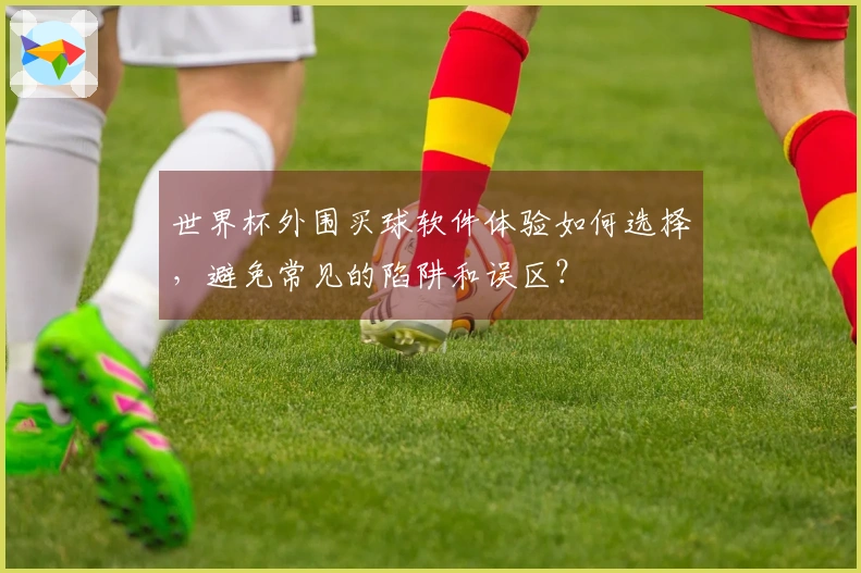 世界杯外围买球软件体验如何选择，避免常见的陷阱和误区？