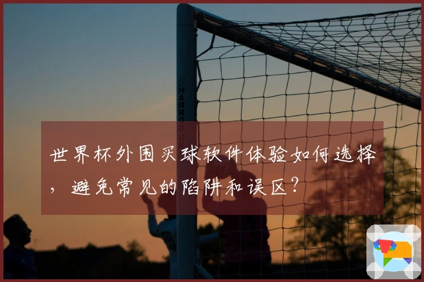 世界杯外围买球软件体验如何选择，避免常见的陷阱和误区？