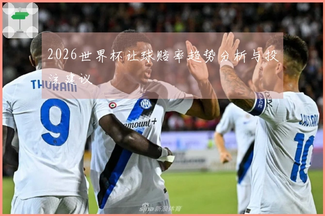 2026世界杯让球赔率趋势分析与投注建议
